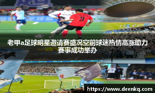 老甲a足球明星邀请赛盛况空前球迷热情高涨助力赛事成功举办