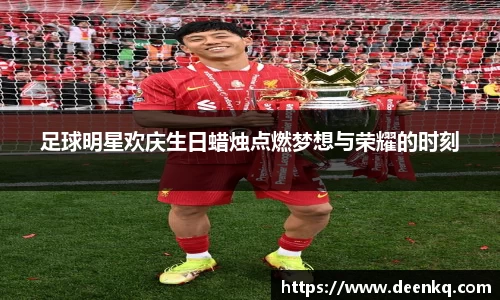 足球明星欢庆生日蜡烛点燃梦想与荣耀的时刻